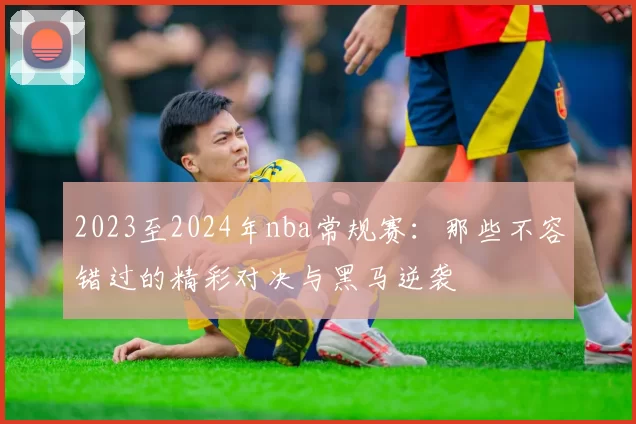 2023至2024年nba常规赛:那些不容错过的精彩对决与黑马逆袭