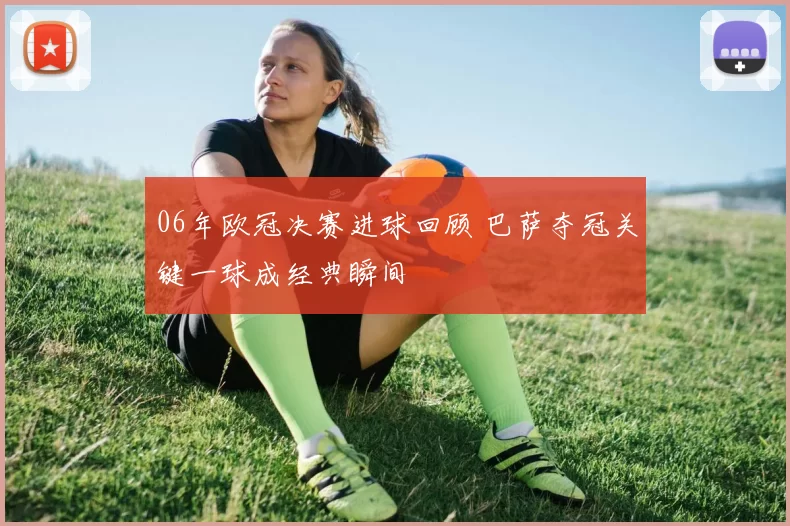 06年欧冠决赛进球回顾 巴萨夺冠关键一球成经典瞬间