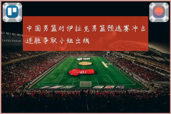 中国男篮对伊拉克男篮预选赛冲击连胜争取小组出线