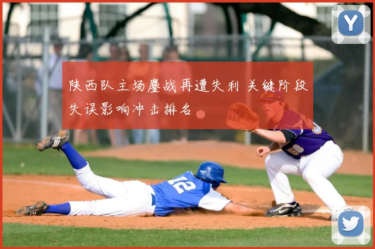 陕西队主场鏖战再遭失利 关键阶段失误影响冲击排名