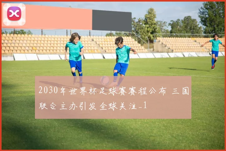 2030年世界杯足球赛赛程公布 三国联合主办引发全球关注_1