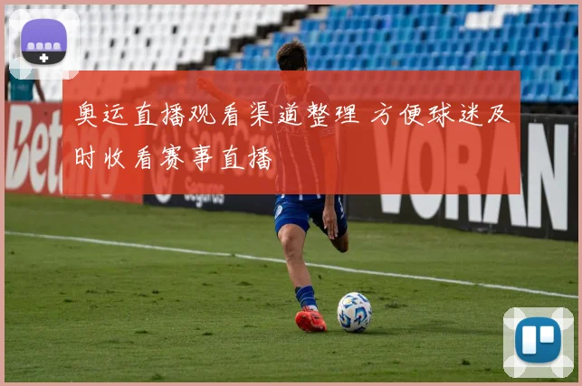 奥运直播观看渠道整理 方便球迷及时收看赛事直播