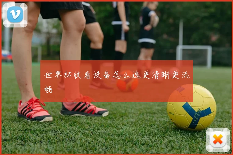 世界杯收看设备怎么选更清晰更流畅