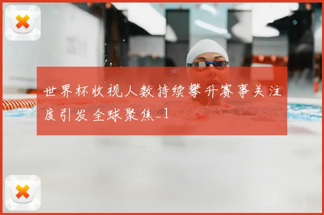 世界杯收视人数持续攀升赛事关注度引发全球聚焦_1