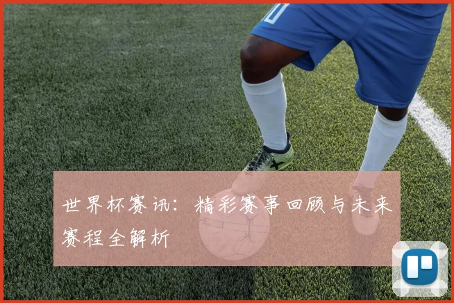 世界杯赛讯:精彩赛事回顾与未来赛程全解析