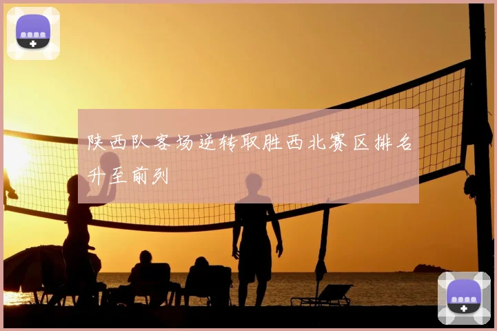 陕西队客场逆转取胜西北赛区排名升至前列