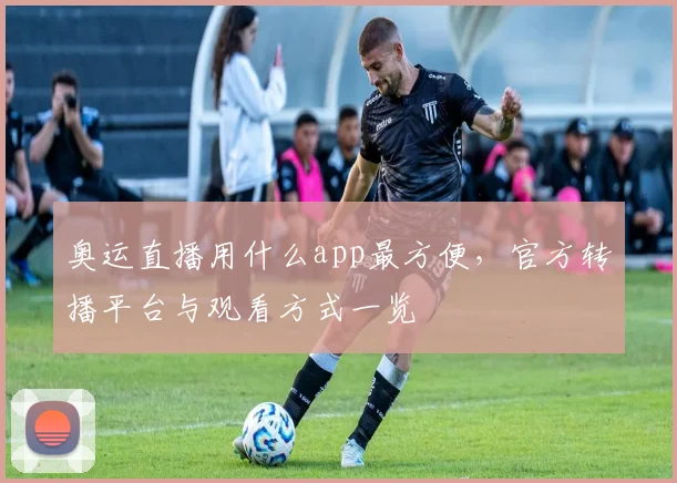 奥运直播用什么app最方便，官方转播平台与观看方式一览