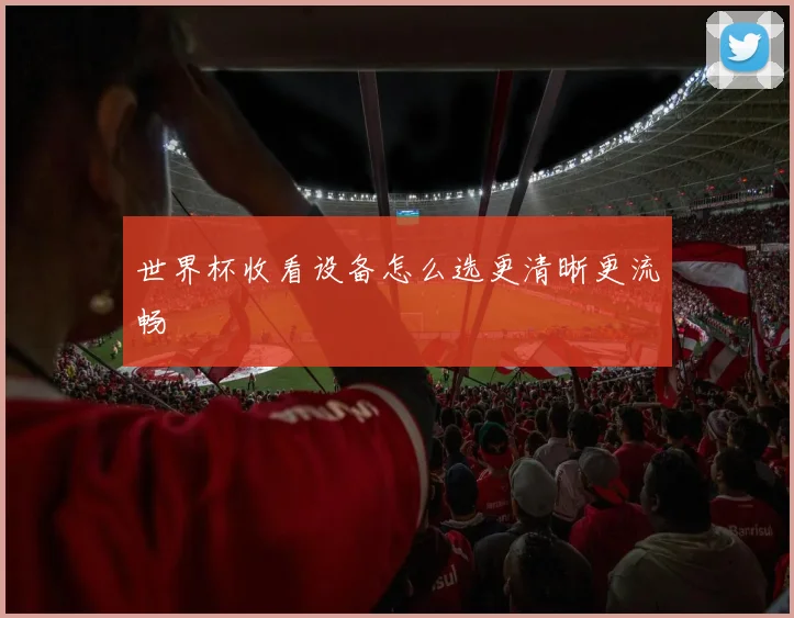 世界杯收看设备怎么选更清晰更流畅