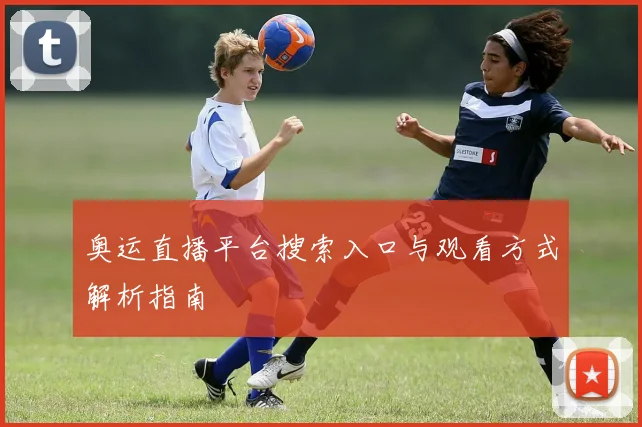奥运直播平台搜索入口与观看方式解析指南