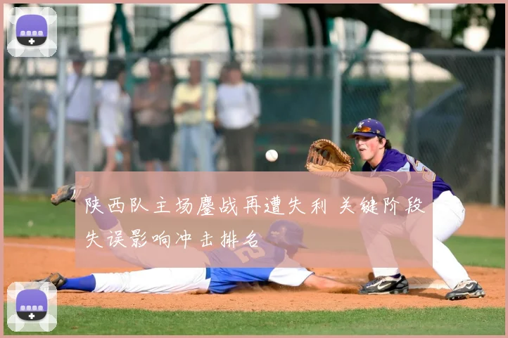 陕西队主场鏖战再遭失利 关键阶段失误影响冲击排名