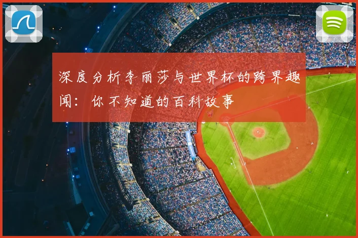 深度分析李丽莎与世界杯的跨界趣闻：你不知道的百科故事