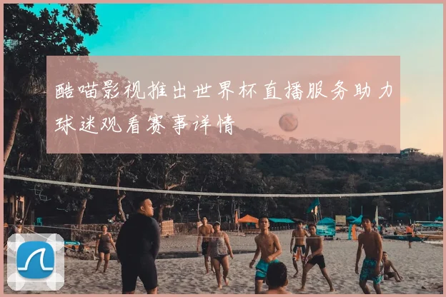 酷喵影视推出世界杯直播服务助力球迷观看赛事详情