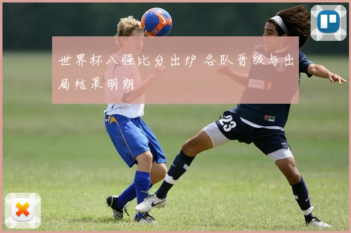世界杯八强比分出炉 各队晋级与出局结果明朗