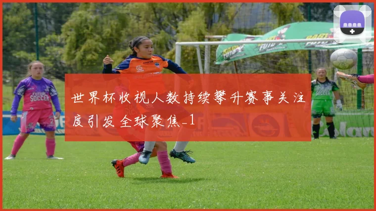 世界杯收视人数持续攀升赛事关注度引发全球聚焦_1