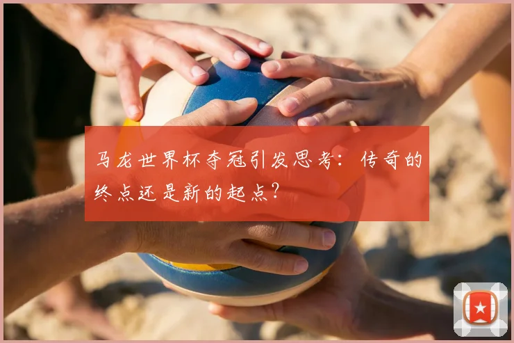 马龙世界杯夺冠引发思考:传奇的终点还是新的起点?