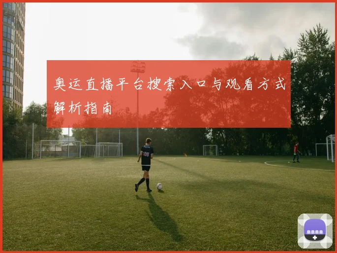 奥运直播平台搜索入口与观看方式解析指南