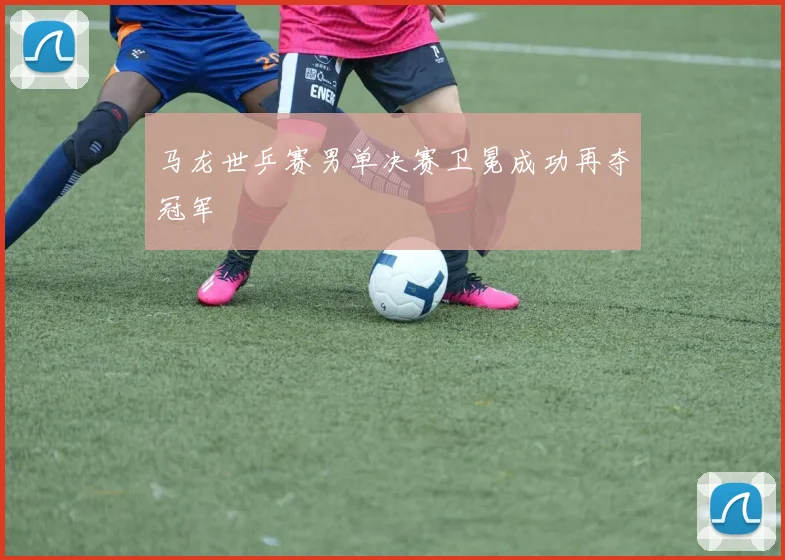 马龙世乒赛男单决赛卫冕成功再夺冠军