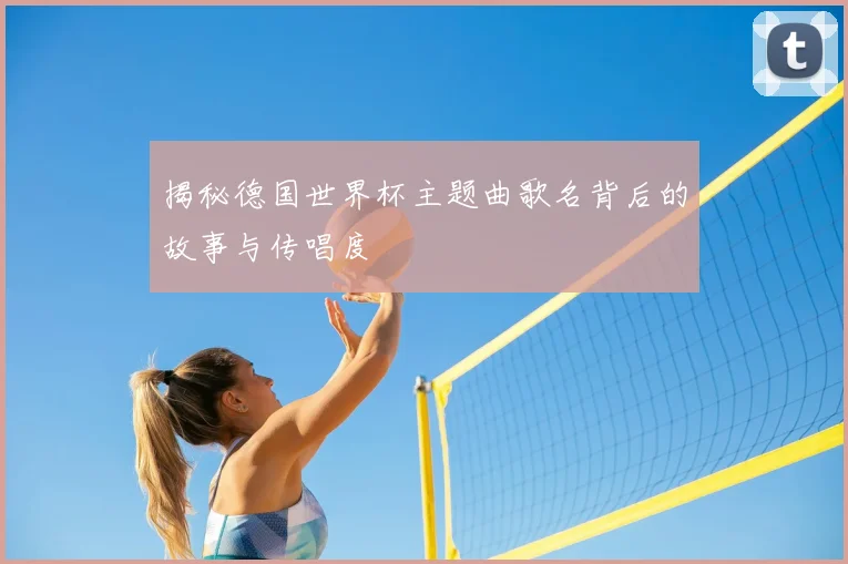 揭秘德国世界杯主题曲歌名背后的故事与传唱度