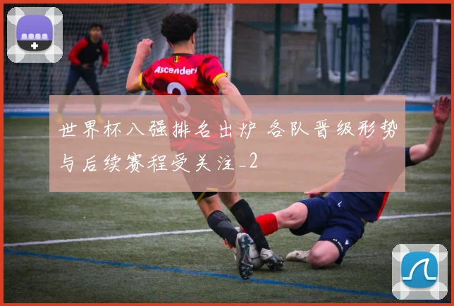 世界杯八强排名出炉 各队晋级形势与后续赛程受关注_2