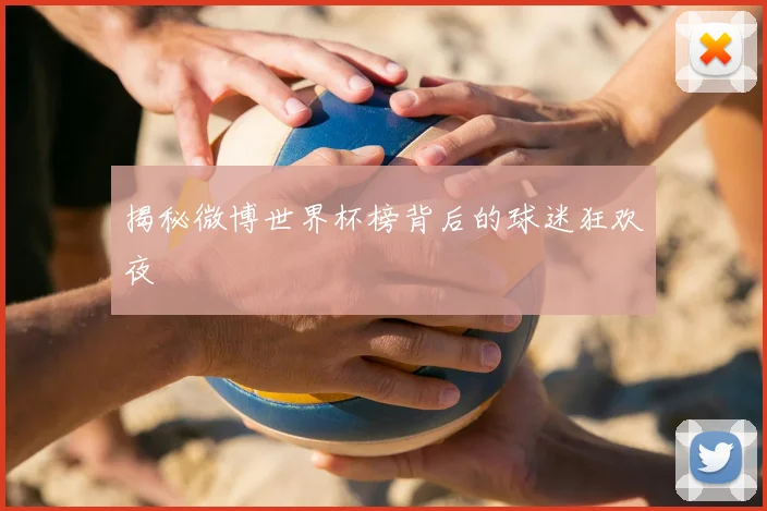 揭秘微博世界杯榜背后的球迷狂欢夜