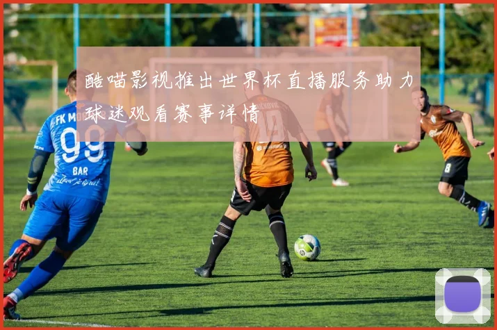 酷喵影视推出世界杯直播服务助力球迷观看赛事详情