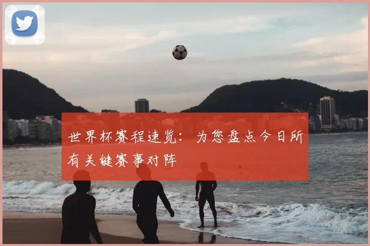 世界杯赛程速览:为您盘点今日所有关键赛事对阵