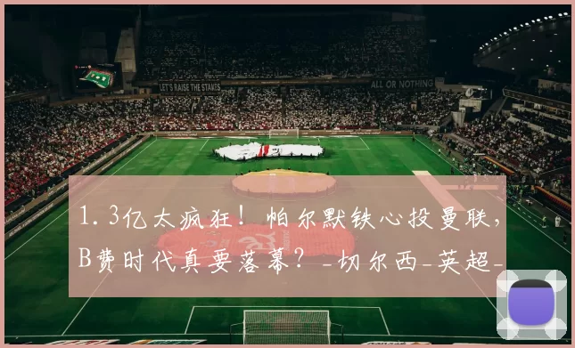 1.3亿太疯狂！帕尔默铁心投曼联，B费时代真要落幕？_切尔西_英超_身价