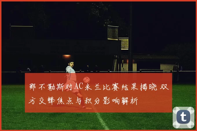 那不勒斯对AC米兰比赛结果揭晓 双方交锋焦点与积分影响解析