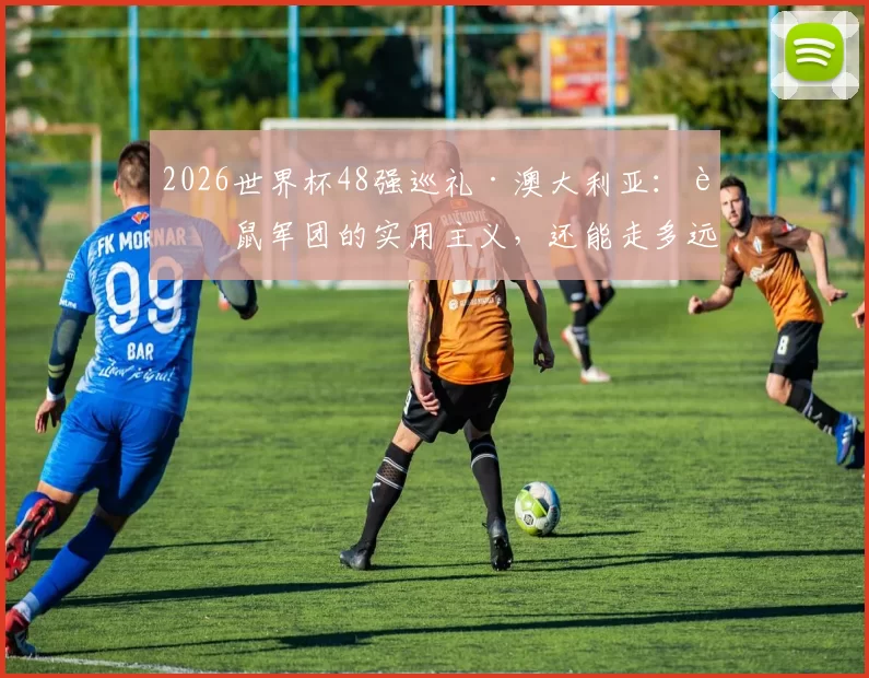 2026世界杯48强巡礼·澳大利亚：袋鼠军团的实用主义，还能走多远