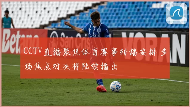 CCTV直播聚焦体育赛事转播安排 多场焦点对决将陆续播出