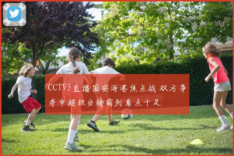 CCTV5直播国安海港焦点战 双方争夺中超积分榜前列看点十足