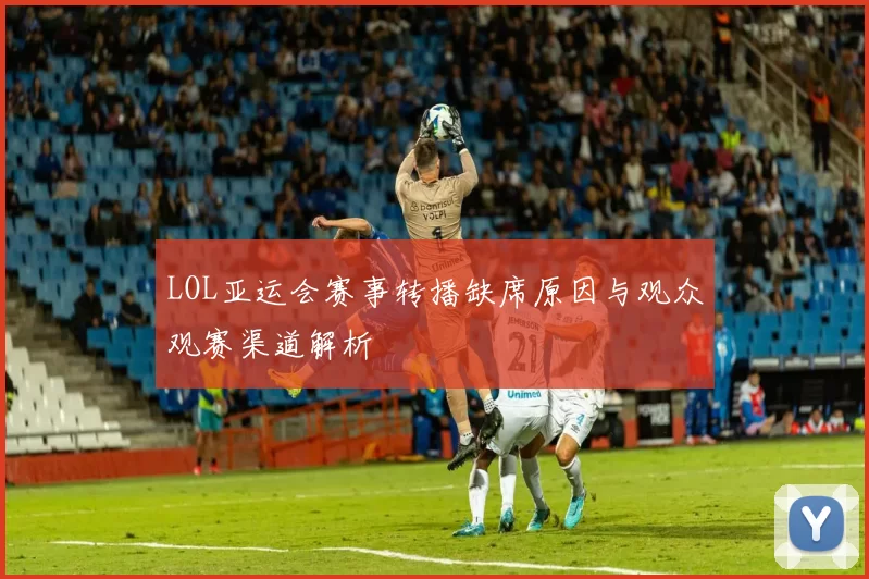 LOL亚运会赛事转播缺席原因与观众观赛渠道解析