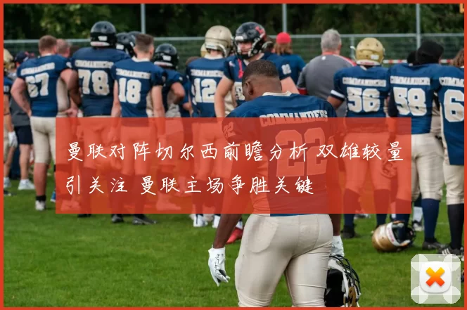 曼联对阵切尔西前瞻分析 双雄较量引关注 曼联主场争胜关键