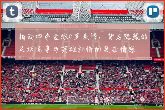 梅西四夺金球c罗表情，背后隐藏的足坛竞争与英雄相惜的复杂情感