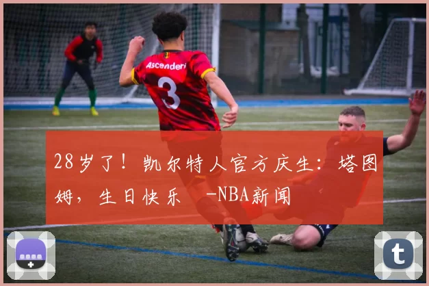 28岁了!凯尔特人官方庆生:塔图姆,生日快乐️-NBA新闻