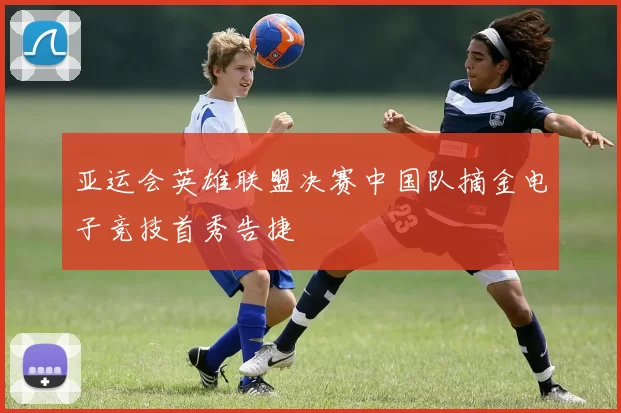 亚运会英雄联盟决赛中国队摘金电子竞技首秀告捷