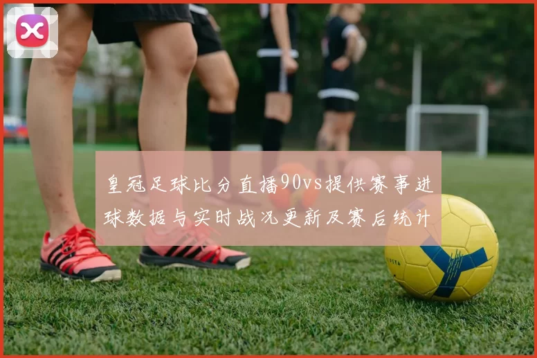 皇冠足球比分直播90vs提供赛事进球数据与实时战况更新及赛后统计看点