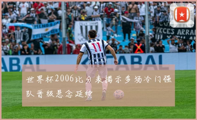 世界杯2006比分表揭示多场冷门强队晋级悬念延续