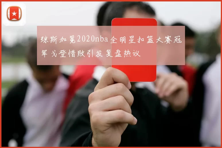 琼斯加冕2020nba全明星扣篮大赛冠军戈登惜败引发复盘热议