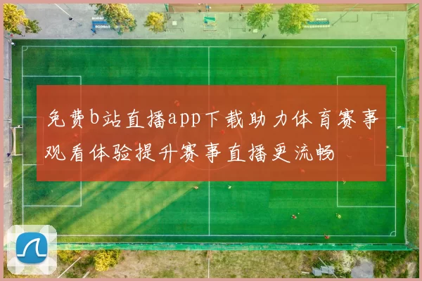 免费b站直播app下载助力体育赛事观看体验提升赛事直播更流畅