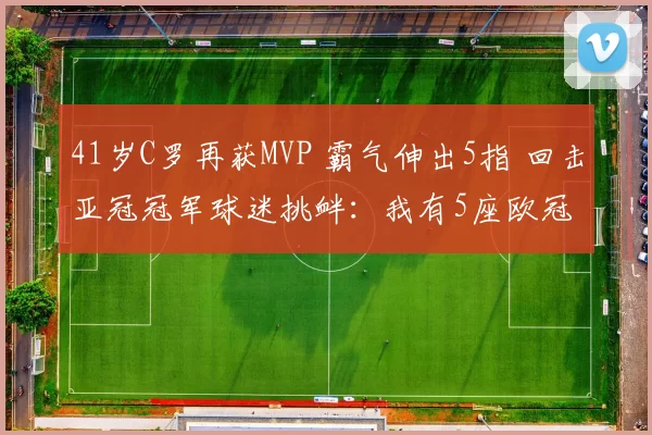 41岁C罗再获MVP 霸气伸出5指 回击亚冠冠军球迷挑衅：我有5座欧冠