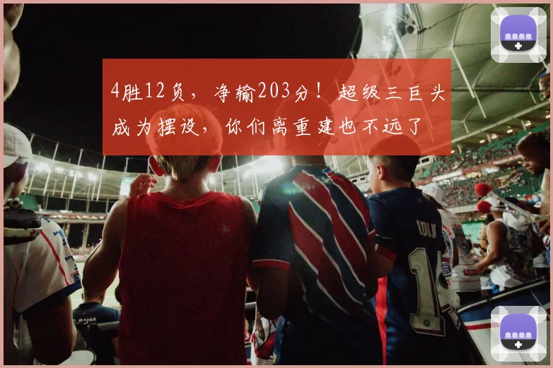 4胜12负,净输203分!超级三巨头成为摆设,你们离重建也不远了