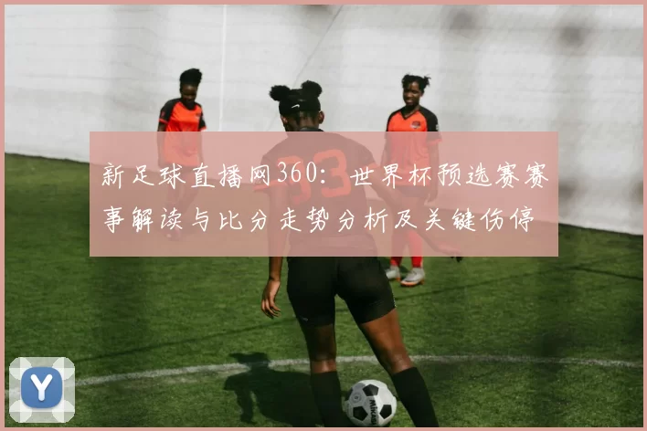 新足球直播网360：世界杯预选赛赛事解读与比分走势分析及关键伤停影响