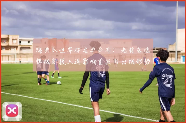 瑞典队世界杯名单公布：老将落选锋线新援入选影响首发与出线形势