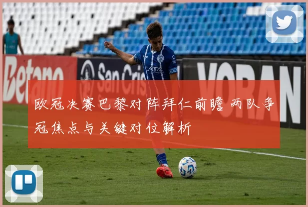 欧冠决赛巴黎对阵拜仁前瞻 两队争冠焦点与关键对位解析