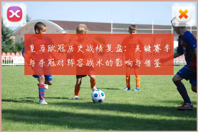 皇马欧冠历史战绩复盘:关键赛季与夺冠对阵容战术的影响与借鉴