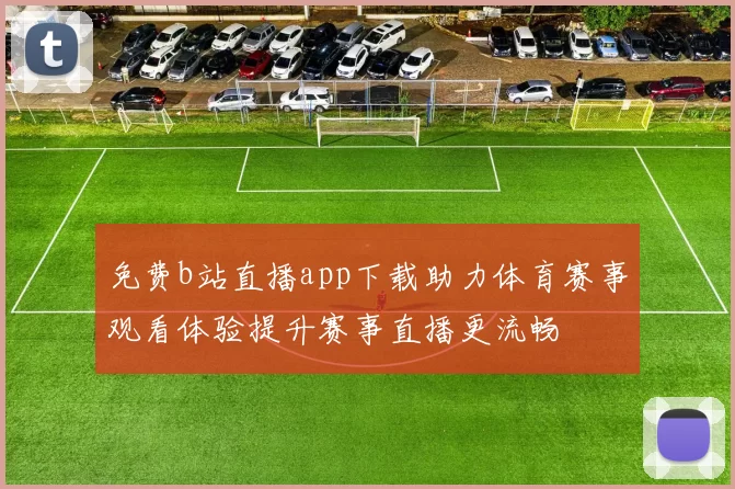 免费b站直播app下载助力体育赛事观看体验提升赛事直播更流畅