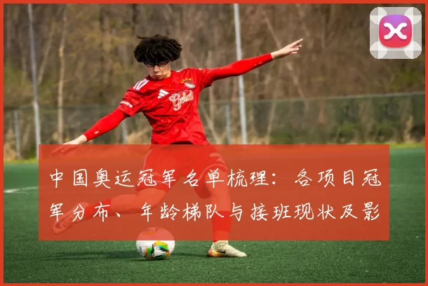 中国奥运冠军名单梳理:各项目冠军分布、年龄梯队与接班现状及影响