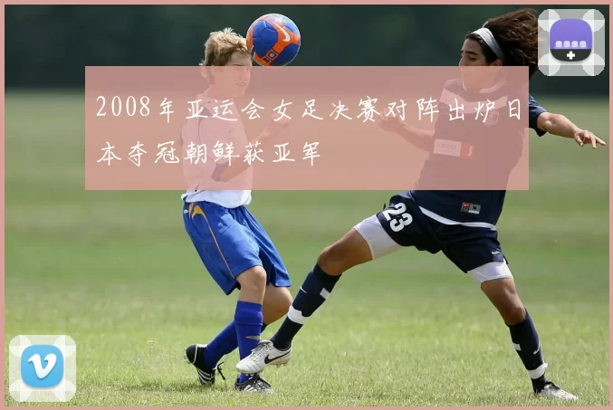2008年亚运会女足决赛对阵出炉日本夺冠朝鲜获亚军
