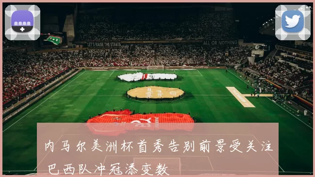 内马尔美洲杯首秀告别前景受关注 巴西队冲冠添变数